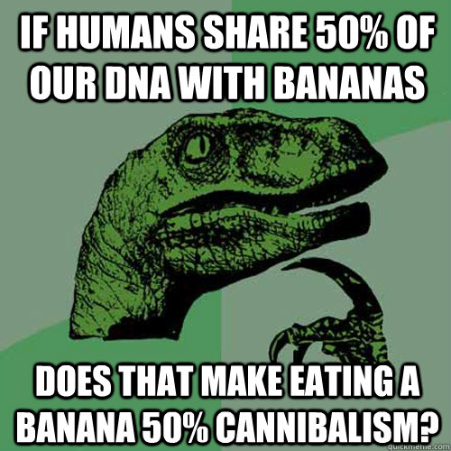If humans share 50% of our DNA with bananas Does that make eating a banana 50% cannibalism? - If humans share 50% of our DNA with bananas Does that make eating a banana 50% cannibalism?  Philosoraptor