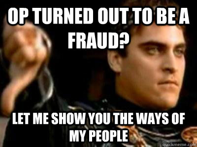 OP turned out to be a fraud? Let me show you the ways of my people  Downvoting Roman