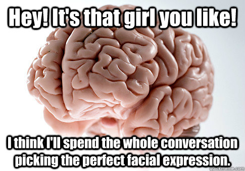 Hey! It's that girl you like! I think I'll spend the whole conversation picking the perfect facial expression.  - Hey! It's that girl you like! I think I'll spend the whole conversation picking the perfect facial expression.   Scumbag Brain