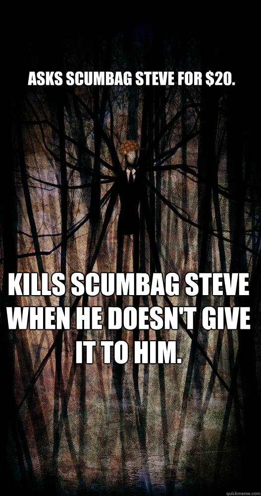 Asks scumbag Steve for $20. Kills Scumbag Steve when he doesn't give it to him.  Scumbag slenderman