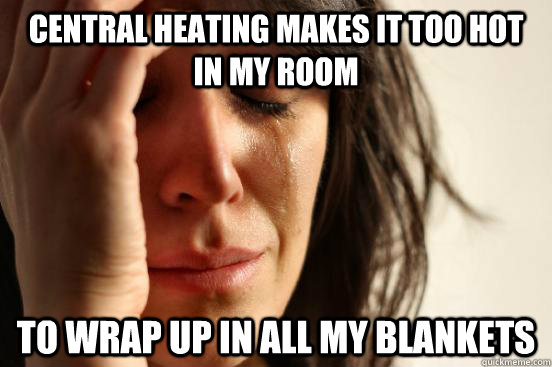 Central heating makes it too hot in my room to wrap up in all my blankets - Central heating makes it too hot in my room to wrap up in all my blankets  First World Problems