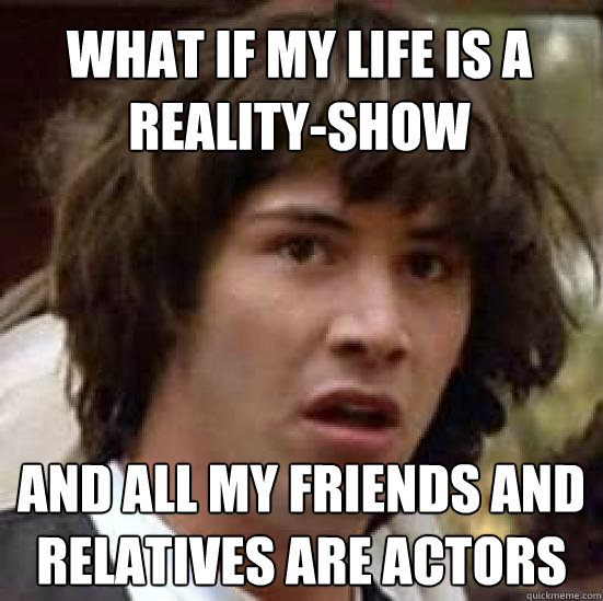 What if my life is a reality-show and all my friends and relatives are actors  conspiracy keanu