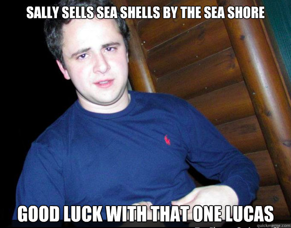 Sally Sells Sea Shells by the Sea Shore Good Luck with that one Lucas  Lucas Lisp