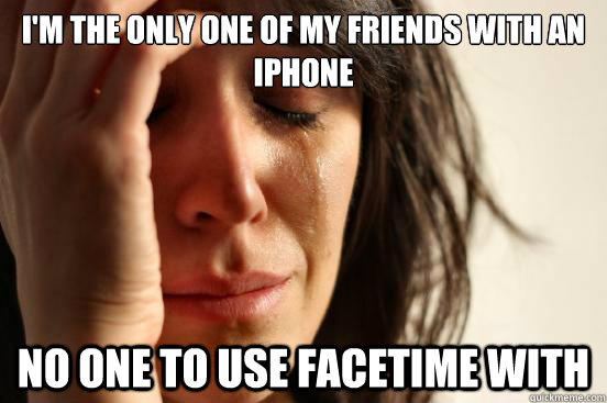 I'm the only one of my friends with an iPhone No One to use facetime with  First World Problems