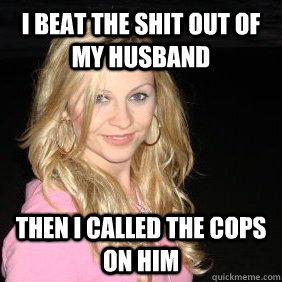 I beat the shit out of my husband Then I called the cops on him - I beat the shit out of my husband Then I called the cops on him  Scumbag Bar Girl