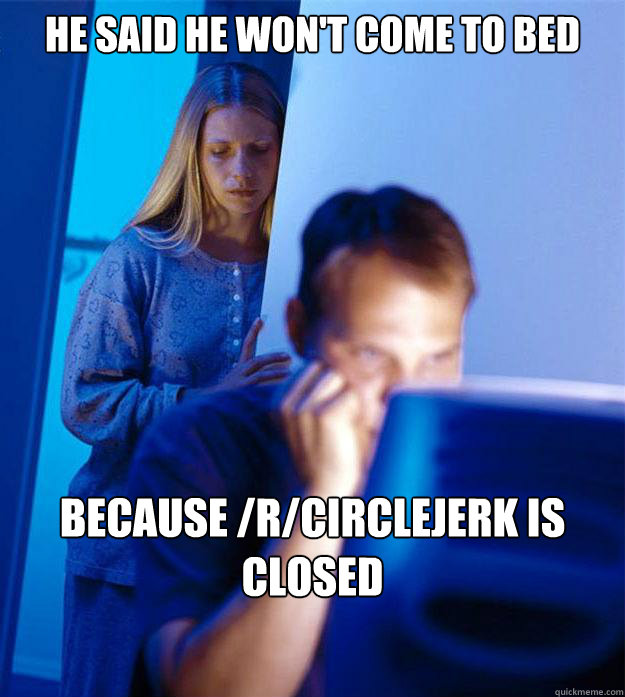 He said he won't come to bed because /r/CircleJerk is closed  Redditors Wife