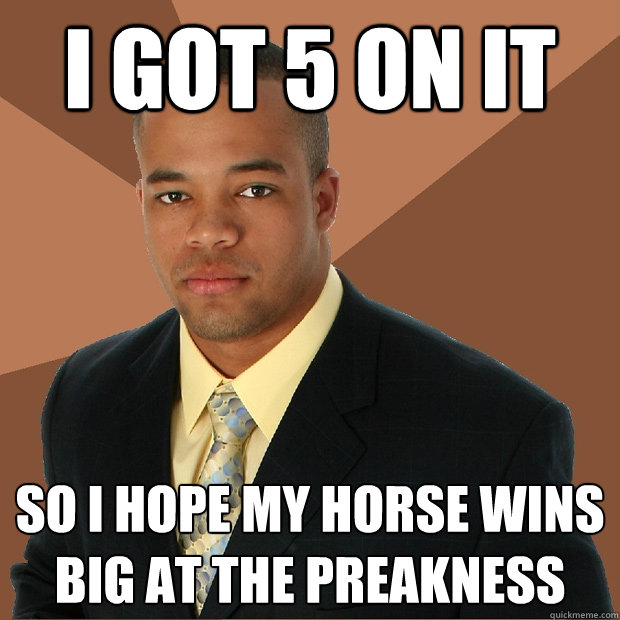 I got 5 on it so i hope my horse wins big at the preakness  Successful Black Man