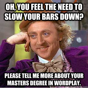 Oh, you feel the need to slow your bars down? Please tell me more about your masters degree in wordplay.  Condescending