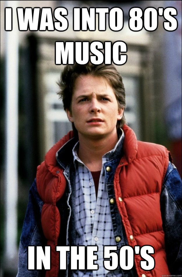 I was into 80's music in the 50's  Hipster Marty