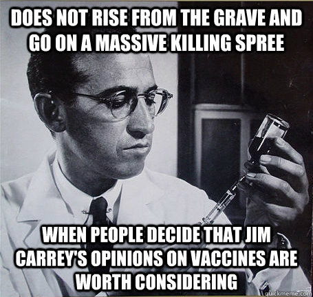 Does not rise from the grave and go on a massive killing spree  When people decide that jim carrey's opinions on vaccines are worth considering - Does not rise from the grave and go on a massive killing spree  When people decide that jim carrey's opinions on vaccines are worth considering  The original GGG