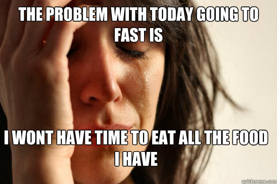 The problem with today going to fast is i wont have time to eat all the food i have  FirstWorldProblems