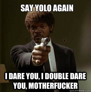 Say YOLO again I Dare you, I double dare you, motherfucker  Samuel L Pulp Fiction