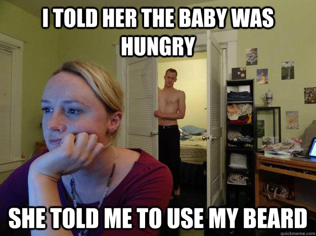 I told her the baby was hungry She told me to use my beard - I told her the baby was hungry She told me to use my beard  Misc