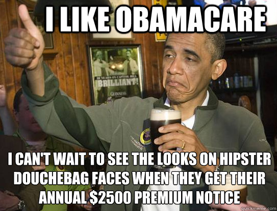 I like obamacare I can't wait to see the looks on hipster douchebag faces when they get their annual $2500 premium notice
  Upvoting Obama