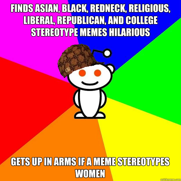 Finds Asian, Black, Redneck, Religious, Liberal, Republican, and College stereotype memes hilarious Gets up in arms if a meme stereotypes women  Scumbag Redditor