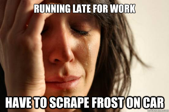 Running late for work Have to scrape frost on car  First World Problems