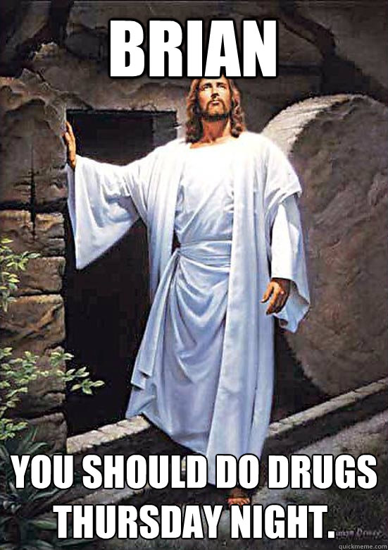 Brian You should do drugs Thursday night.  Gamer Jesus