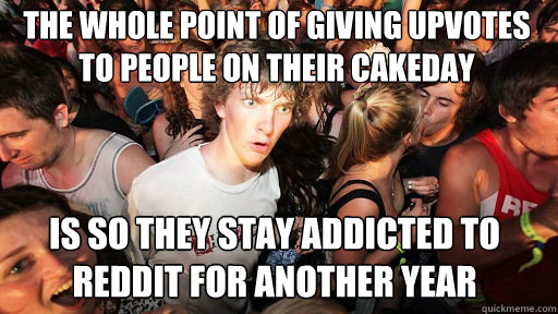 The whole point of giving upvotes to people on their cakeday is so they stay addicted to reddit for another year  Sudden Clarity Clarence