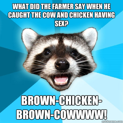 What did the farmer say when he caught the cow and chicken having sex? brown-chicken-brown-cowwww!  Lame Pun Coon