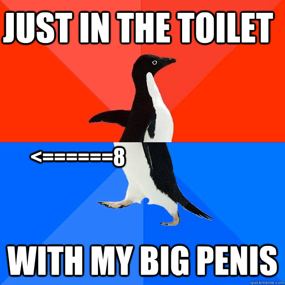 just in the toilet with my big penis <======8  Socially Awesome Awkward Penguin