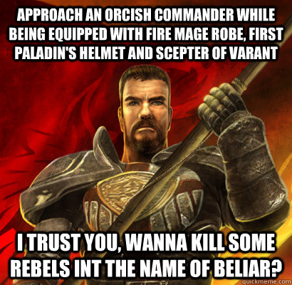 Approach an orcish commander while being equipped with Fire Mage robe, first paladin's helmet and scepter of varant I trust you, wanna kill some rebels int the name of Beliar?  