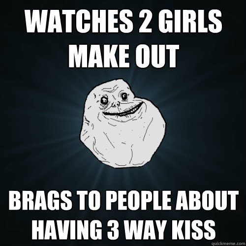Watches 2 girls make out brags to people about having 3 way kiss  Forever Alone