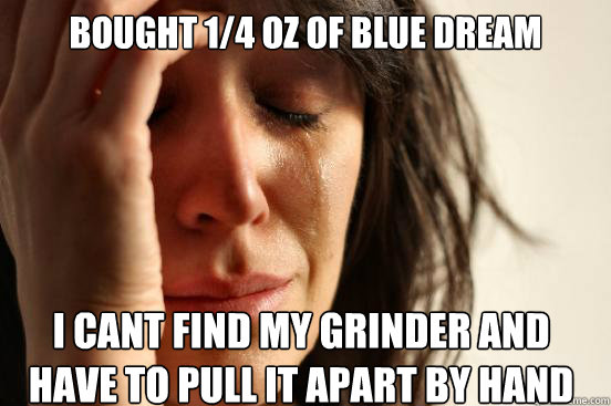bought 1/4 oz of blue dream i cant find my grinder and have to pull it apart by hand Caption 3 goes here  First World Problems