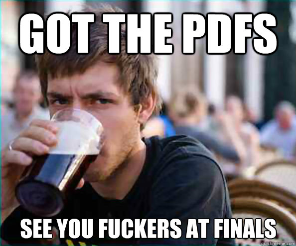 got the PDFs see you fuckers at finals  Lazy College Senior