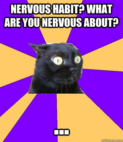 Nervous habit? What are you nervous about? ... - Nervous habit? What are you nervous about? ...  Anxiety Cat