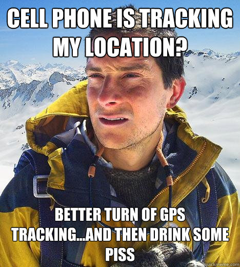 CELL PHONE IS TRACKING MY LOCATION? BETTER TURN OF GPS TRACKING...AND THEN DRINK SOME PISS - CELL PHONE IS TRACKING MY LOCATION? BETTER TURN OF GPS TRACKING...AND THEN DRINK SOME PISS  Bear Grylls