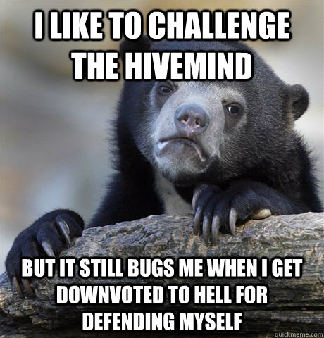 I like to challenge the hivemind But it still bugs me when I get downvoted to hell for defending myself  Confession Bear