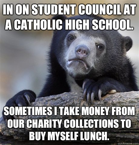 In on student council at a Catholic High School.  Sometimes I take money from our charity collections to buy myself lunch.   Confession Bear