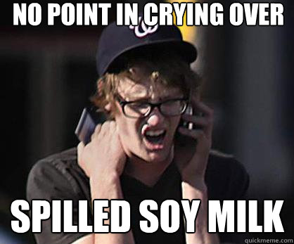 No Point in crying over spilled soy milk  Sad Hipster