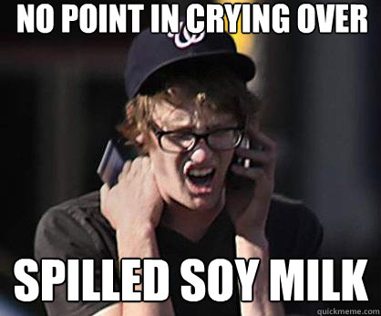 No Point in crying over spilled soy milk  Sad Hipster