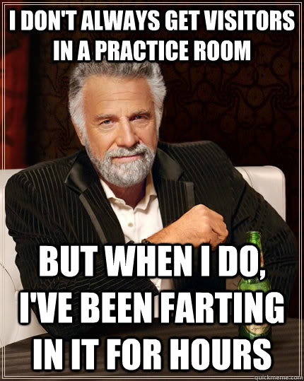 I don't always get visitors in a practice room but when I do, I've been farting in it for hours  The Most Interesting Man In The World