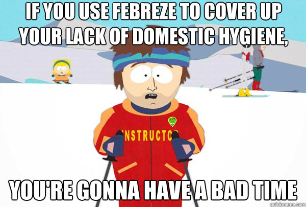 If you use Febreze to cover up your lack of domestic hygiene, You're gonna have a bad time  Super Cool Ski Instructor