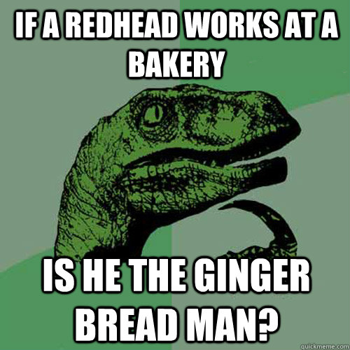 if a redhead works at a bakery is he the ginger bread man? - if a redhead works at a bakery is he the ginger bread man?  Philosoraptor