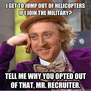 I get to jump out of helicopters if I join the military?
 Tell me why you opted out of that, Mr. Recruiter. - I get to jump out of helicopters if I join the military?
 Tell me why you opted out of that, Mr. Recruiter.  Condescending Wonka