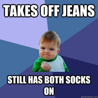 takes off jeans still has both socks on - takes off jeans still has both socks on  Success Kid