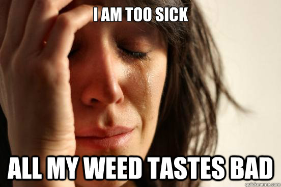 I am too sick all my weed tastes bad  First World Problems