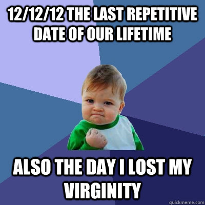 12/12/12 the last repetitive date of our lifetime  also the day I lost my virginity   Success Kid