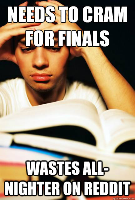 needs to cram for finals
 wastes all-nighter on reddit  