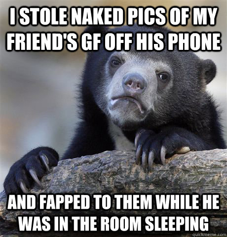 I stole naked pics of my friend's Gf off his phone and fapped to them while he was in the room sleeping  Confession Bear