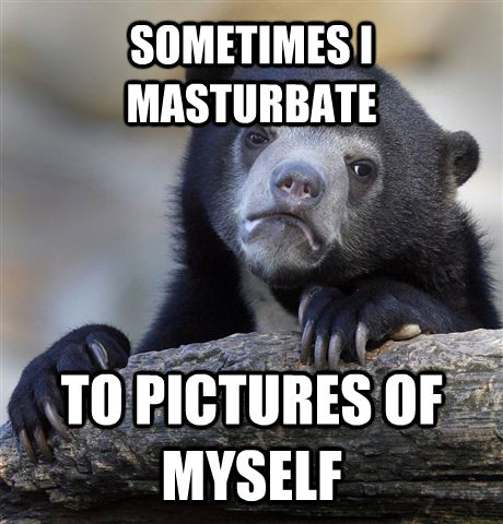 SOMETIMES I MASTURBATE TO PICTURES OF MYSELF  Confession Bear