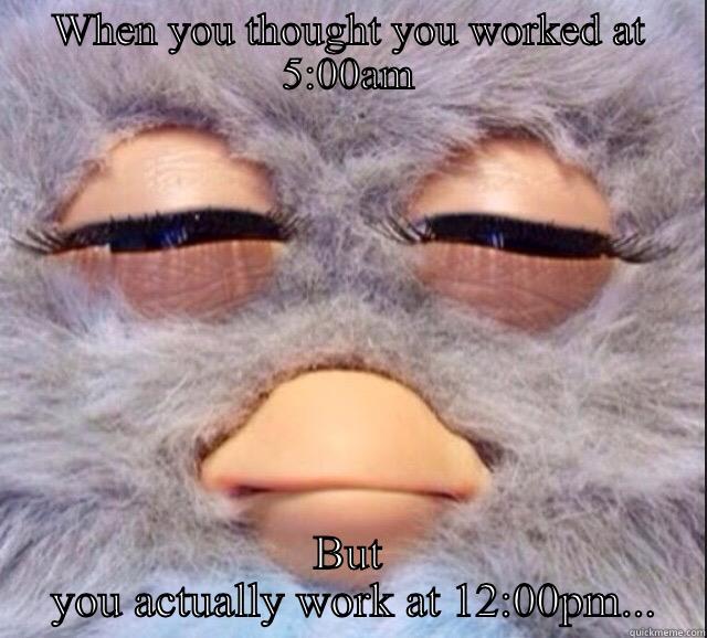 WHEN YOU THOUGHT YOU WORKED AT 5:00AM BUT  YOU ACTUALLY WORK AT 12:00PM... Misc