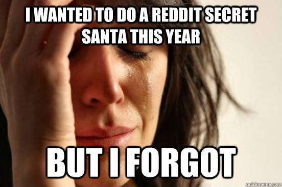 I wanted to do a reddit secret santa this year but i forgot  First World Problems