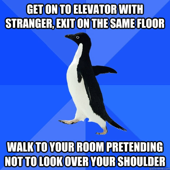 get on to elevator with stranger, exit on the same floor walk to your room pretending not to look over your shoulder  Socially Awkward Penguin