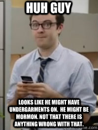 HUH GUY Looks like he might have undergarments on.  HE MIGHT BE MORMON. not that there is anything wrong with that.     Successful Huh Guy