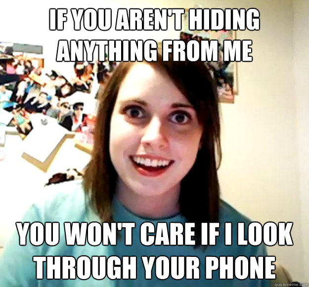 If you aren't hiding anything from me you won't care if i look through your phone  Overly Attached Girlfriend