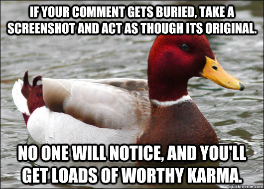 If your comment gets buried, take a screenshot and act as though its original. No one will notice, and you'll get loads of worthy karma.  Malicious Advice Mallard